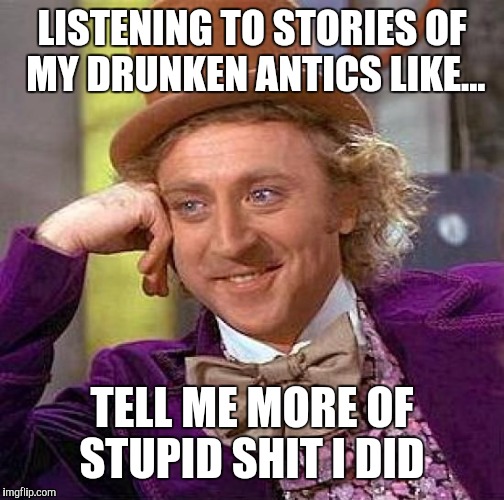 Creepy Condescending Wonka | LISTENING TO STORIES OF MY DRUNKEN ANTICS LIKE... TELL ME MORE OF STUPID SHIT I DID | image tagged in memes,creepy condescending wonka | made w/ Imgflip meme maker