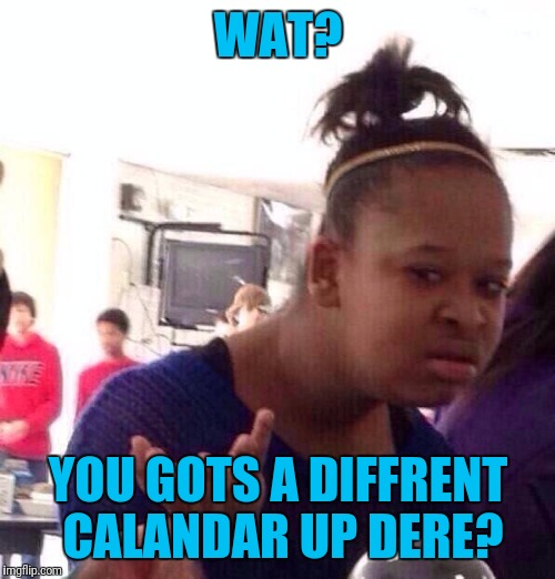Black Girl Wat Meme | WAT? YOU GOTS A DIFFRENT CALANDAR UP DERE? | image tagged in memes,black girl wat | made w/ Imgflip meme maker