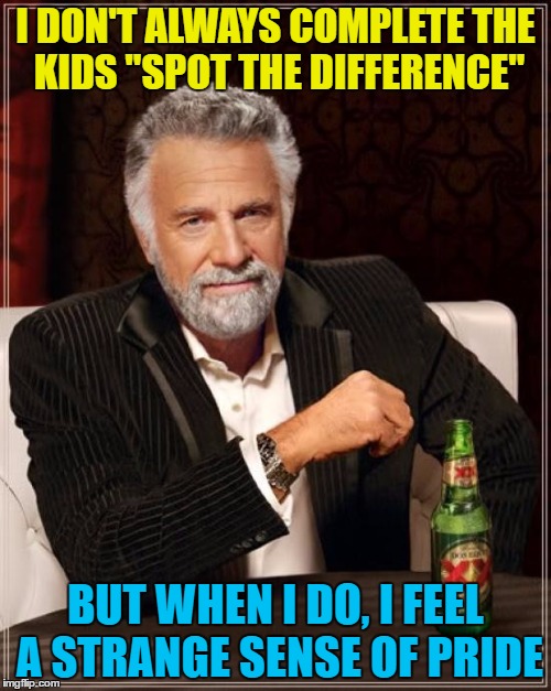 It's the small things in life... | I DON'T ALWAYS COMPLETE THE KIDS "SPOT THE DIFFERENCE"; BUT WHEN I DO, I FEEL A STRANGE SENSE OF PRIDE | image tagged in memes,the most interesting man in the world,spot the difference,puzzles,small things | made w/ Imgflip meme maker