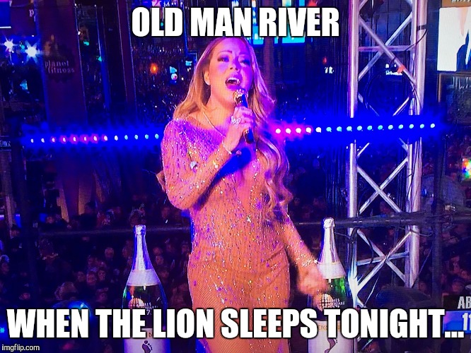 Mariah Carey 20161231 | OLD MAN RIVER; WHEN THE LION SLEEPS TONIGHT... | image tagged in mariah carey 20161231 | made w/ Imgflip meme maker
