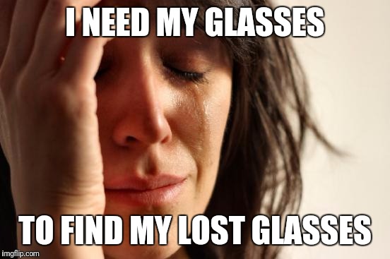It's the worst thing in the world. How do you do it? | I NEED MY GLASSES; TO FIND MY LOST GLASSES | image tagged in memes,first world problems | made w/ Imgflip meme maker