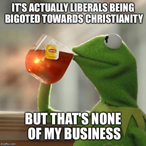 But That's None Of My Business Meme | IT'S ACTUALLY LIBERALS BEING BIGOTED TOWARDS CHRISTIANITY BUT THAT'S NONE OF MY BUSINESS | image tagged in memes,but thats none of my business,kermit the frog | made w/ Imgflip meme maker