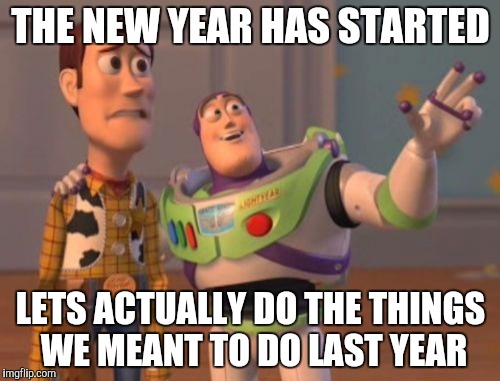 X, X Everywhere | THE NEW YEAR HAS STARTED; LETS ACTUALLY DO THE THINGS WE MEANT TO DO LAST YEAR | image tagged in memes,x x everywhere | made w/ Imgflip meme maker