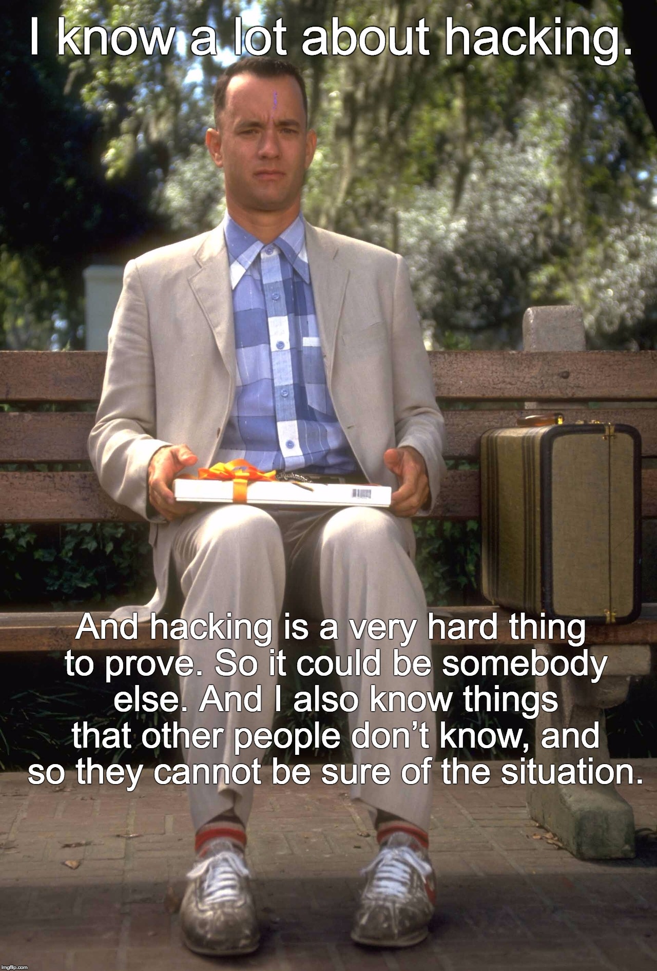 Forrest Gump | I know a lot about hacking. And hacking is a very hard thing to prove. So it could be somebody else. And I also know things that other people don’t know, and so they cannot be sure of the situation. | image tagged in forrest gump | made w/ Imgflip meme maker