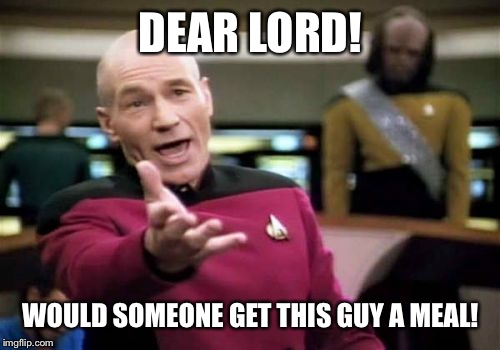 Picard Wtf Meme | DEAR LORD! WOULD SOMEONE GET THIS GUY A MEAL! | image tagged in memes,picard wtf | made w/ Imgflip meme maker