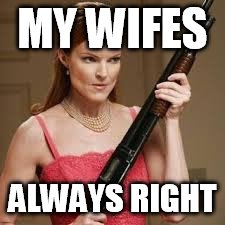 wife with a shotgun | MY WIFES; ALWAYS RIGHT | image tagged in wife with a shotgun | made w/ Imgflip meme maker