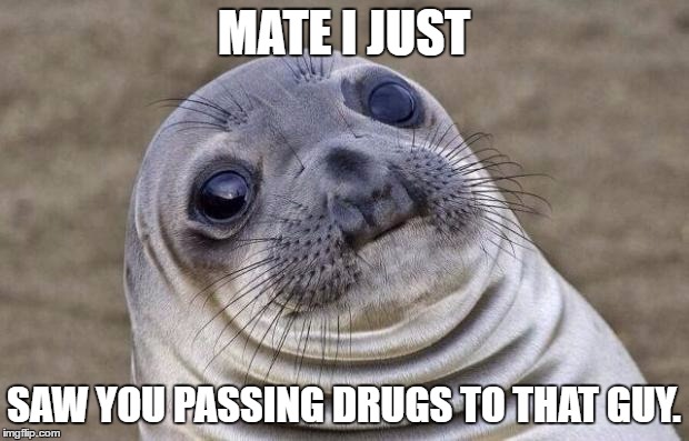 Awkward Moment Sealion Meme | MATE I JUST; SAW YOU PASSING DRUGS TO THAT GUY. | image tagged in memes,awkward moment sealion | made w/ Imgflip meme maker