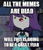ALL THE MEMES ARE DEAD; WILL THIS IS GOING TO BE A GREAT YEAR | image tagged in memes | made w/ Imgflip meme maker