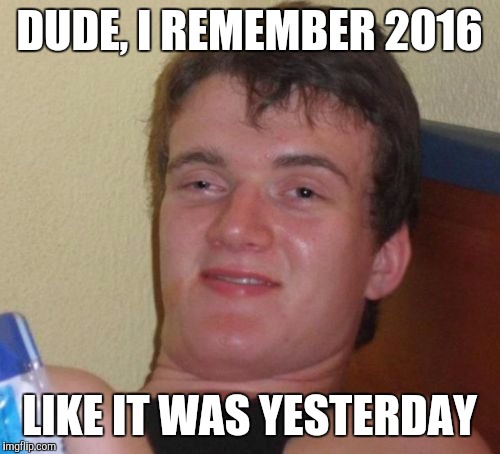 10 Guy Meme | DUDE, I REMEMBER 2016; LIKE IT WAS YESTERDAY | image tagged in memes,10 guy | made w/ Imgflip meme maker