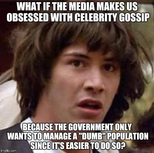 I got my idea of this meme from SeanBeanDip | WHAT IF THE MEDIA MAKES US OBSESSED WITH CELEBRITY GOSSIP; BECAUSE THE GOVERNMENT ONLY WANTS TO MANAGE A "DUMB" POPULATION SINCE IT'S EASIER TO DO SO? | image tagged in memes,conspiracy keanu | made w/ Imgflip meme maker