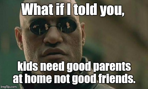 Matrix Morpheus Meme | What if I told you, kids need good parents at home not good friends. | image tagged in memes,matrix morpheus | made w/ Imgflip meme maker