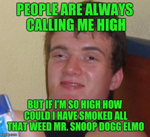 10 Guy Meme | PEOPLE ARE ALWAYS CALLING ME HIGH; BUT IF I'M SO HIGH HOW COULD I HAVE SMOKED ALL THAT WEED MR. SNOOP DOGG ELMO | image tagged in memes,10 guy | made w/ Imgflip meme maker