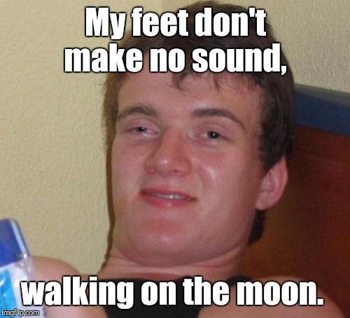 10 Guy Meme | My feet don't make no sound, walking on the moon. | image tagged in memes,10 guy | made w/ Imgflip meme maker