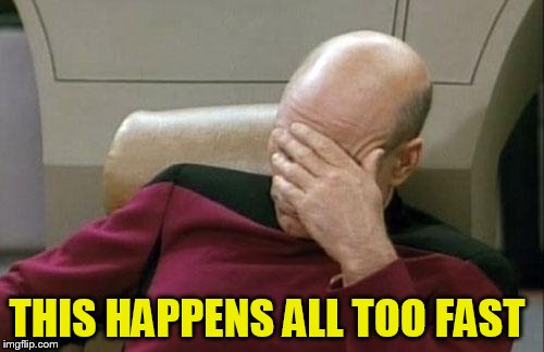Captain Picard Facepalm Meme | THIS HAPPENS ALL TOO FAST | image tagged in memes,captain picard facepalm | made w/ Imgflip meme maker