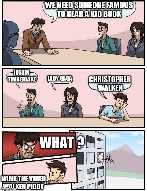 smart piggy oink oink ! | WE NEED SOMEONE FAMOUS TO READ A KID BOOK; JUSTIN TIMBERLAKE; LADY GAGA; CHRISTOPHER  WALKEN; WHAT ? NAME THE VIDEO WALKEN PIGGY | image tagged in memes,boardroom meeting suggestion | made w/ Imgflip meme maker