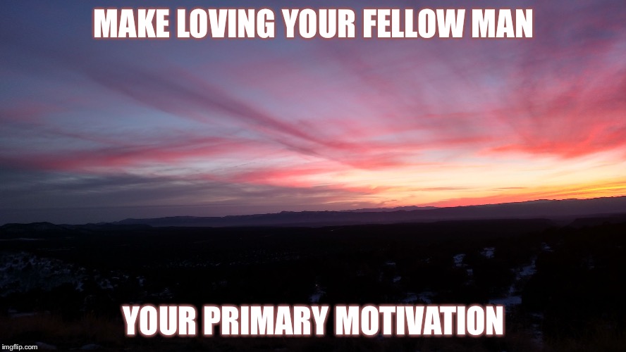 Sunset2 | MAKE LOVING YOUR FELLOW MAN; YOUR PRIMARY MOTIVATION | image tagged in sunset2 | made w/ Imgflip meme maker
