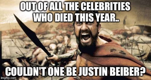 Sparta Leonidas Meme | OUT OF ALL THE CELEBRITIES WHO DIED THIS YEAR.. COULDN'T ONE BE JUSTIN BEIBER? | image tagged in memes,sparta leonidas | made w/ Imgflip meme maker
