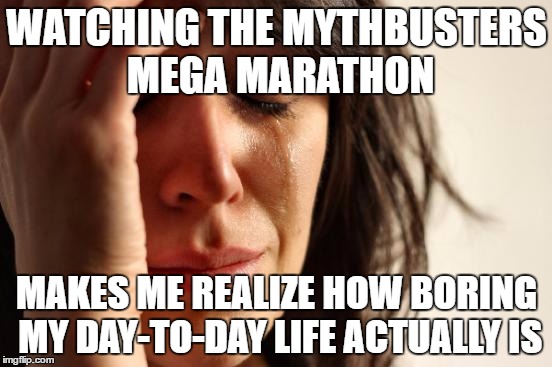 First World Problems | WATCHING THE MYTHBUSTERS MEGA MARATHON; MAKES ME REALIZE HOW BORING MY DAY-TO-DAY LIFE ACTUALLY IS | image tagged in memes,first world problems,funny,mythbusters,boring,life | made w/ Imgflip meme maker