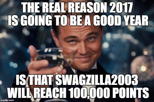 Leonardo Dicaprio Cheers | THE REAL REASON 2017 IS GOING TO BE A GOOD YEAR; IS THAT SWAGZILLA2003 WILL REACH 100,000 POINTS | image tagged in memes,leonardo dicaprio cheers,swagzilla2003,100000,points,2017 | made w/ Imgflip meme maker