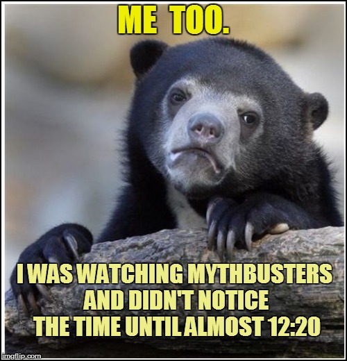 ME  TOO. I WAS WATCHING MYTHBUSTERS AND DIDN'T NOTICE THE TIME UNTIL ALMOST 12:20 | made w/ Imgflip meme maker