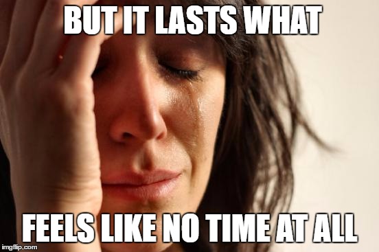 First World Problems Meme | BUT IT LASTS WHAT FEELS LIKE NO TIME AT ALL | image tagged in memes,first world problems | made w/ Imgflip meme maker