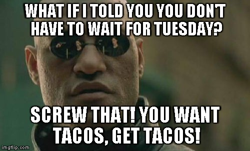 Matrix Morpheus Meme | WHAT IF I TOLD YOU YOU DON'T HAVE TO WAIT FOR TUESDAY? SCREW THAT! YOU WANT TACOS, GET TACOS! | image tagged in memes,matrix morpheus | made w/ Imgflip meme maker