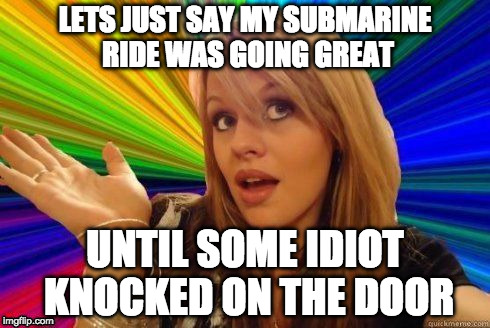 Dumb Blonde Meme | LETS JUST SAY MY SUBMARINE RIDE WAS GOING GREAT; UNTIL SOME IDIOT KNOCKED ON THE DOOR | image tagged in dumb blonde | made w/ Imgflip meme maker