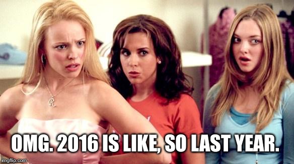 Goodbye 2016 | OMG. 2016 IS LIKE, SO LAST YEAR. | image tagged in mean girls shocked | made w/ Imgflip meme maker