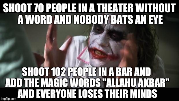 And everybody loses their minds | SHOOT 70 PEOPLE IN A THEATER WITHOUT A WORD AND NOBODY BATS AN EYE; SHOOT 102 PEOPLE IN A BAR AND ADD THE MAGIC WORDS "ALLAHU AKBAR" AND EVERYONE LOSES THEIR MINDS | image tagged in memes,and everybody loses their minds | made w/ Imgflip meme maker