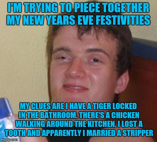 10 Guy Meme | I'M TRYING TO PIECE TOGETHER MY NEW YEARS EVE FESTIVITIES; MY CLUES ARE I HAVE A TIGER LOCKED IN THE BATHROOM. THERE'S A CHICKEN WALKING AROUND THE KITCHEN, I LOST A TOOTH AND APPARENTLY I MARRIED A STRIPPER | image tagged in memes,10 guy | made w/ Imgflip meme maker