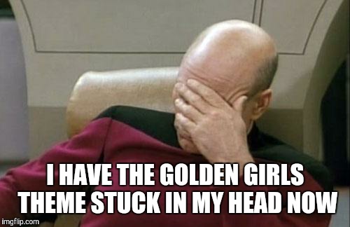 Captain Picard Facepalm Meme | I HAVE THE GOLDEN GIRLS THEME STUCK IN MY HEAD NOW | image tagged in memes,captain picard facepalm | made w/ Imgflip meme maker