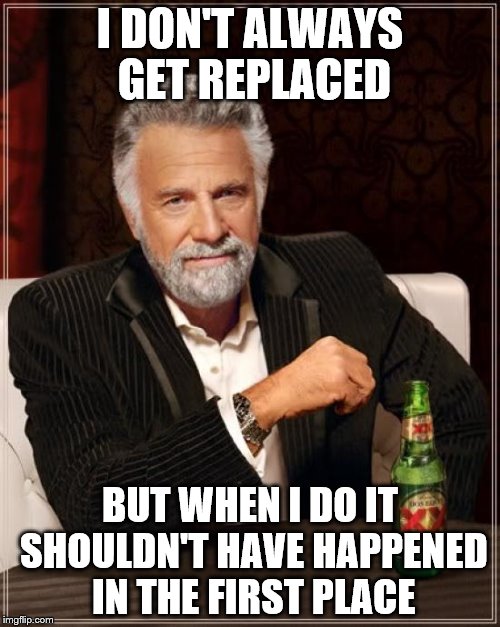 The Most Interesting Man In The World | I DON'T ALWAYS GET REPLACED; BUT WHEN I DO IT SHOULDN'T HAVE HAPPENED IN THE FIRST PLACE | image tagged in memes,the most interesting man in the world | made w/ Imgflip meme maker