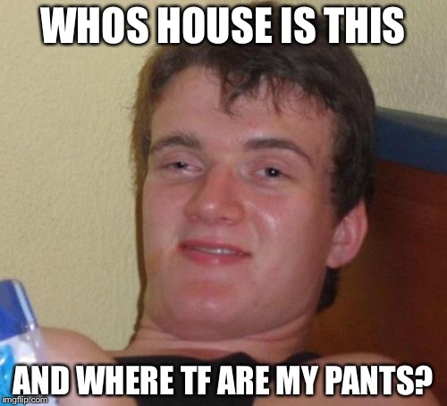 10 Guy Meme | WHOS HOUSE IS THIS; AND WHERE TF ARE MY PANTS? | image tagged in memes,10 guy | made w/ Imgflip meme maker