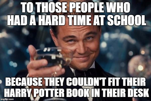 Leonardo Dicaprio Cheers Meme | TO THOSE PEOPLE WHO HAD A HARD TIME AT SCHOOL; BECAUSE THEY COULDN'T FIT THEIR HARRY POTTER BOOK IN THEIR DESK | image tagged in memes,leonardo dicaprio cheers | made w/ Imgflip meme maker