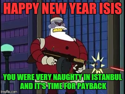 Robot Santa Doesn't Like Imposters | HAPPY NEW YEAR ISIS; YOU WERE VERY NAUGHTY IN ISTANBUL AND IT'S TIME FOR PAYBACK | image tagged in robot santa,new years | made w/ Imgflip meme maker