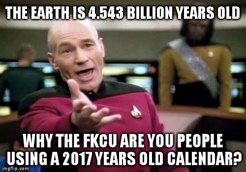 Picard Wtf Meme | THE EARTH IS 4.543 BILLION YEARS OLD; WHY THE FKCU ARE YOU PEOPLE USING A 2017 YEARS OLD CALENDAR? | image tagged in memes,picard wtf | made w/ Imgflip meme maker