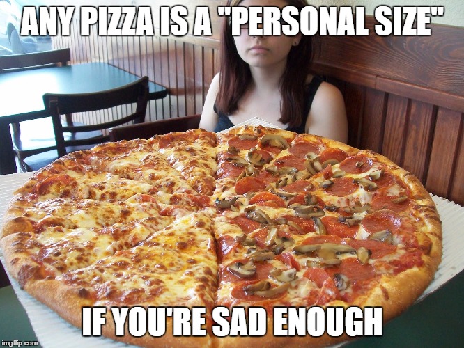 ANY PIZZA IS A "PERSONAL SIZE"; IF YOU'RE SAD ENOUGH | image tagged in pizza | made w/ Imgflip meme maker