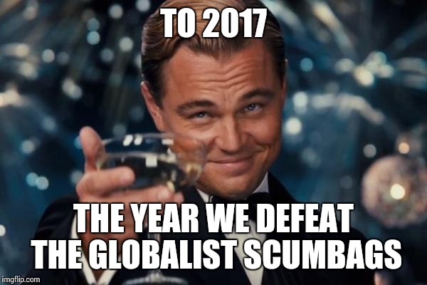 Leonardo Dicaprio Cheers Meme | TO 2017; THE YEAR WE DEFEAT THE GLOBALIST SCUMBAGS | image tagged in memes,leonardo dicaprio cheers | made w/ Imgflip meme maker