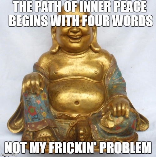 THE PATH OF INNER PEACE BEGINS WITH FOUR WORDS; NOT MY FRICKIN' PROBLEM | image tagged in humor | made w/ Imgflip meme maker