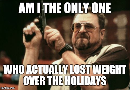 Am I The Only One Around Here | AM I THE ONLY ONE; WHO ACTUALLY LOST WEIGHT OVER THE HOLIDAYS | image tagged in memes,am i the only one around here | made w/ Imgflip meme maker