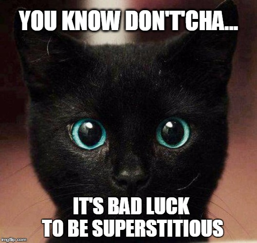 Happy Friday the 13th! | YOU KNOW DON'T'CHA... IT'S BAD LUCK TO BE SUPERSTITIOUS | image tagged in superstition,bad luck,friday the 13th | made w/ Imgflip meme maker