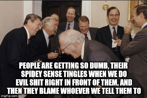 Laughing Men In Suits Meme | PEOPLE ARE GETTING SO DUMB, THEIR SPIDEY SENSE TINGLES WHEN WE DO EVIL SHIT RIGHT IN FRONT OF THEM, AND THEN THEY BLAME WHOEVER WE TELL THEM | image tagged in memes,laughing men in suits | made w/ Imgflip meme maker