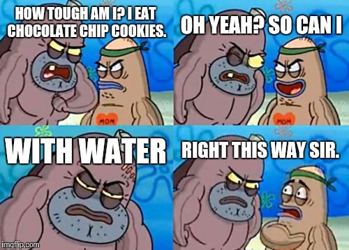 How Tough Are You | OH YEAH? SO CAN I; HOW TOUGH AM I? I EAT CHOCOLATE CHIP COOKIES. WITH WATER; RIGHT THIS WAY SIR. | image tagged in memes,how tough are you | made w/ Imgflip meme maker