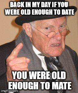 Back In My Day Meme | BACK IN MY DAY IF YOU WERE OLD ENOUGH TO DATE YOU WERE OLD ENOUGH TO MATE | image tagged in memes,back in my day | made w/ Imgflip meme maker