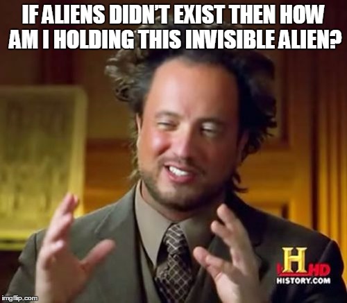 Ancient Aliens | IF ALIENS DIDN’T EXIST THEN HOW AM I HOLDING THIS INVISIBLE ALIEN? | image tagged in memes,ancient aliens,aliens,history channel | made w/ Imgflip meme maker