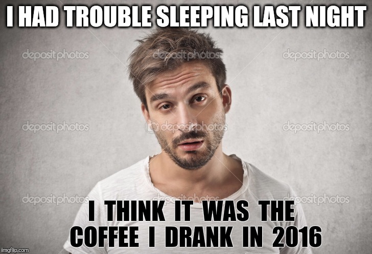 Happy New Year | I HAD TROUBLE SLEEPING LAST NIGHT; I  THINK  IT  WAS  THE  COFFEE  I  DRANK  IN  2016 | image tagged in coffee,man drinking coffee,happy new year,new year,no sleep | made w/ Imgflip meme maker