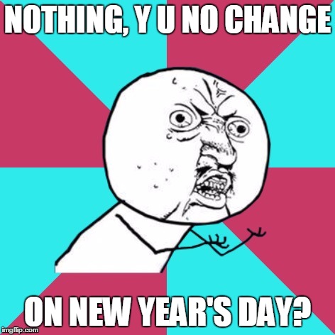 IC U2 | NOTHING, Y U NO CHANGE; ON NEW YEAR'S DAY? | image tagged in y u no music | made w/ Imgflip meme maker