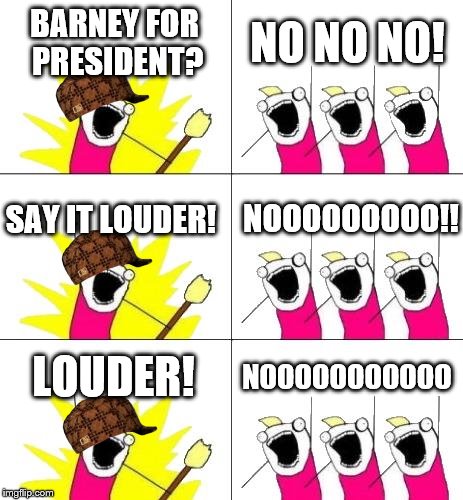 What Do We Want 3 Meme | BARNEY FOR PRESIDENT? NO NO NO! NOOOOOOOOO!! SAY IT LOUDER! LOUDER! NOOOOOOOOOOO | image tagged in memes,what do we want 3,scumbag | made w/ Imgflip meme maker
