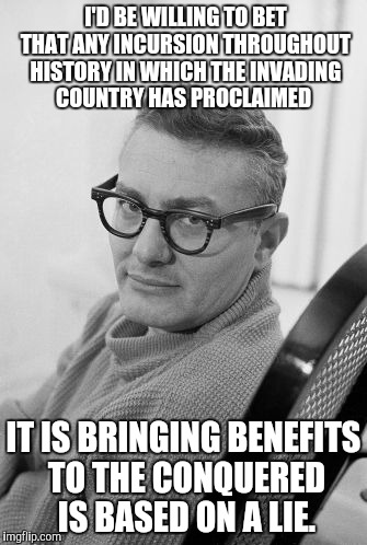 I'D BE WILLING TO BET THAT ANY INCURSION THROUGHOUT HISTORY IN WHICH THE INVADING COUNTRY HAS PROCLAIMED; IT IS BRINGING BENEFITS TO THE CONQUERED IS BASED ON A LIE. | image tagged in peter shaffer,lies,died in 2016,memes | made w/ Imgflip meme maker