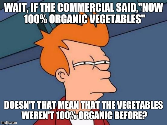 What Have You Commercials Been Hiding | WAIT, IF THE COMMERCIAL SAID,"NOW 100% ORGANIC VEGETABLES"; DOESN'T THAT MEAN THAT THE VEGETABLES WEREN'T 100% ORGANIC BEFORE? | image tagged in memes,futurama fry,commercials | made w/ Imgflip meme maker